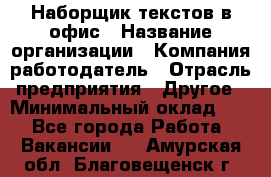 Наборщик текстов в офис › Название организации ­ Компания-работодатель › Отрасль предприятия ­ Другое › Минимальный оклад ­ 1 - Все города Работа » Вакансии   . Амурская обл.,Благовещенск г.